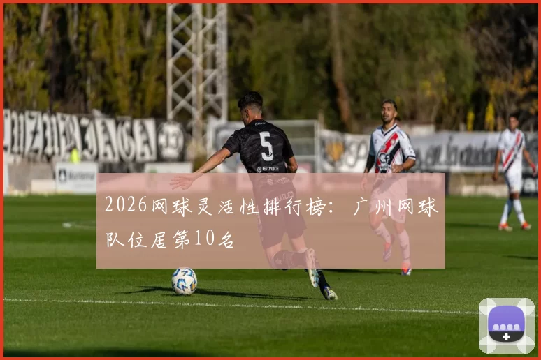2026网球灵活性排行榜：广州网球队位居第10名