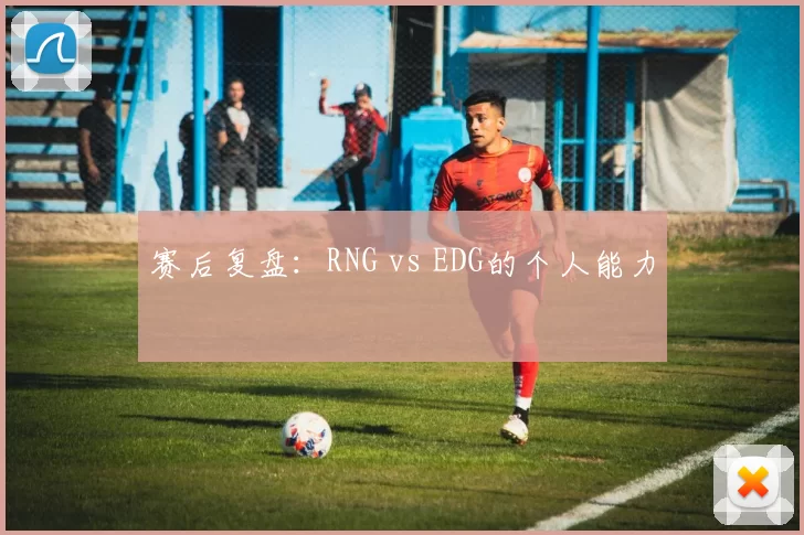 赛后复盘：RNG vs EDG的个人能力