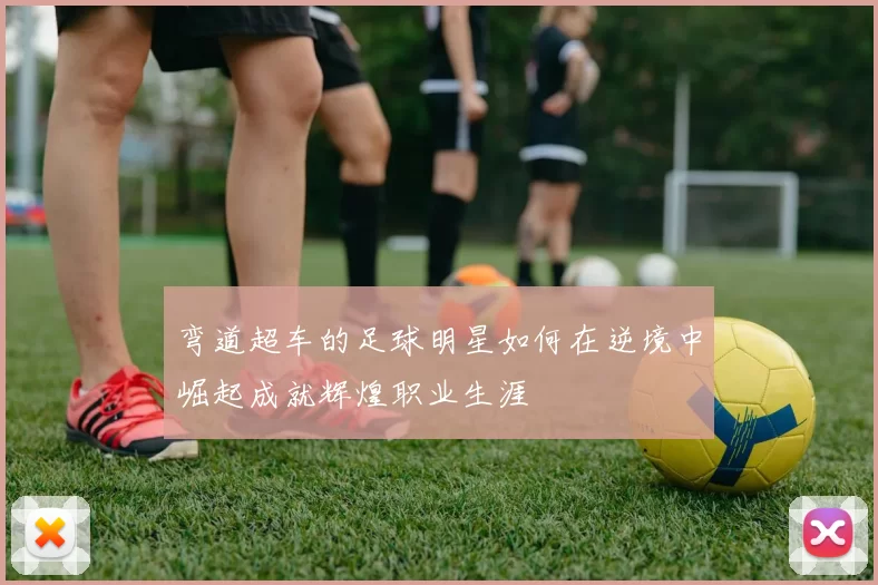 弯道超车的足球明星如何在逆境中崛起成就辉煌职业生涯