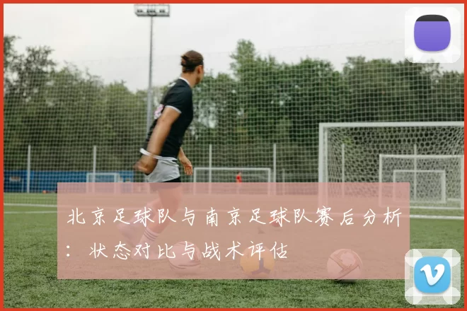 北京足球队与南京足球队赛后分析：状态对比与战术评估