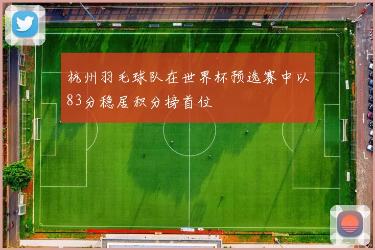 杭州羽毛球队在世界杯预选赛中以83分稳居积分榜首位