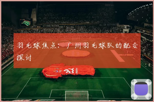 羽毛球焦点：广州羽毛球队的配合探讨