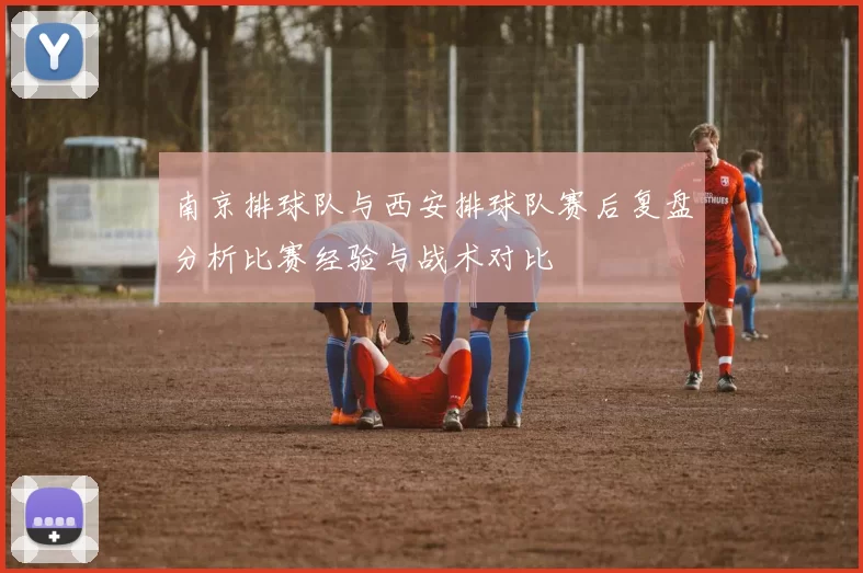 南京排球队与西安排球队赛后复盘分析比赛经验与战术对比