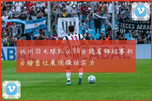 杭州羽毛球队以90分稳居锦标赛积分榜首位展现强劲实力