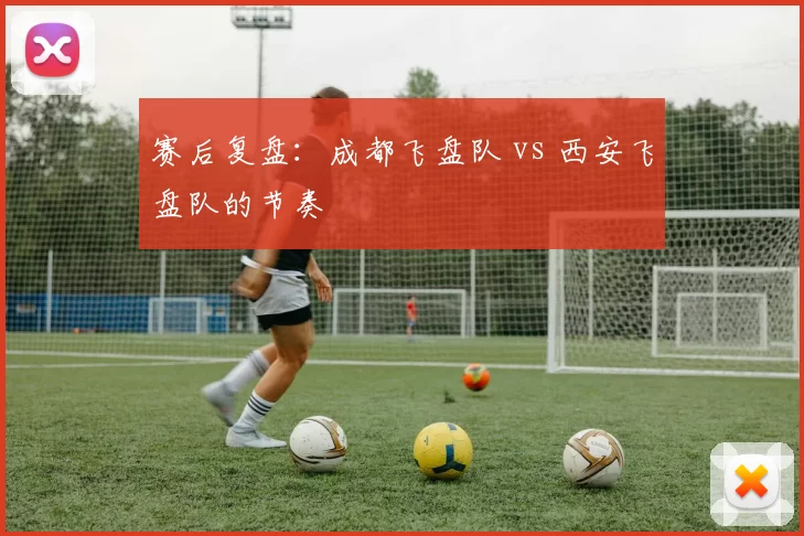 赛后复盘：成都飞盘队 vs 西安飞盘队的节奏