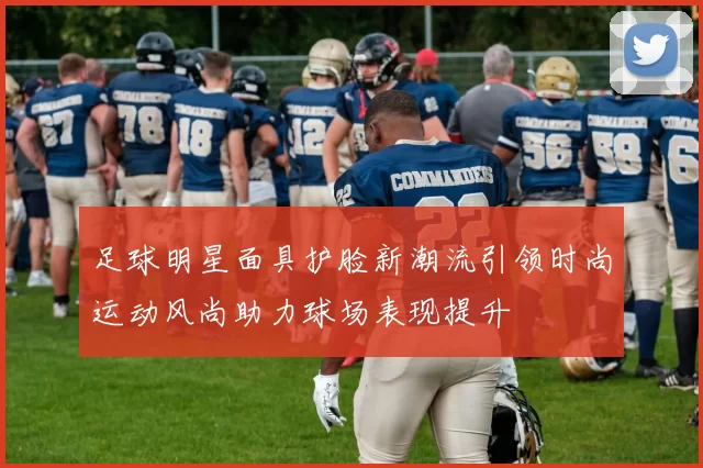 足球明星面具护脸新潮流引领时尚运动风尚助力球场表现提升