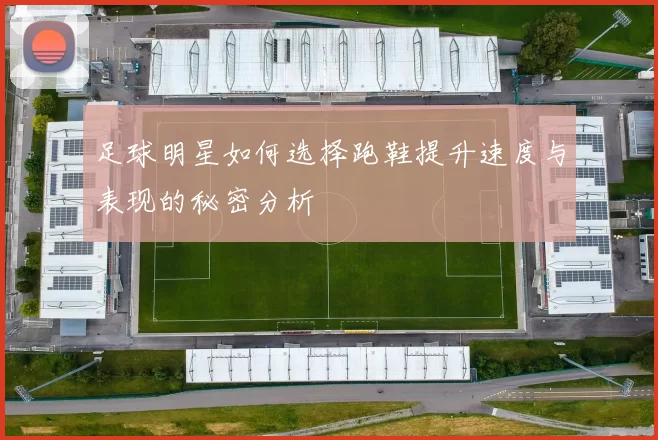 足球明星如何选择跑鞋提升速度与表现的秘密分析