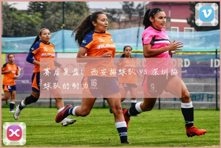 赛后复盘：西安排球队 vs 深圳排球队的耐力