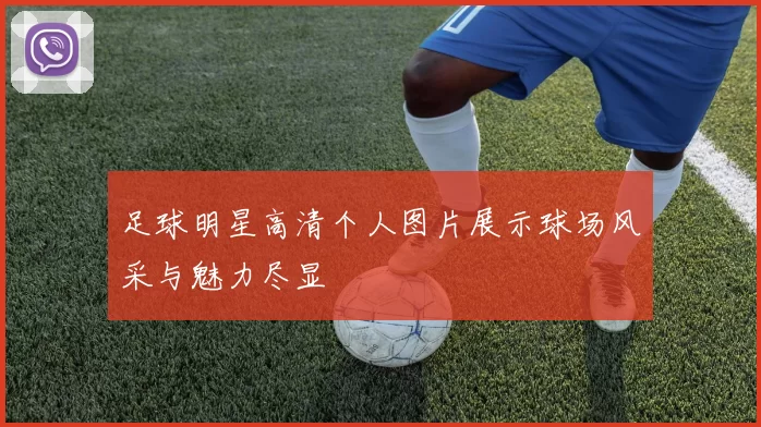 足球明星高清个人图片展示球场风采与魅力尽显
