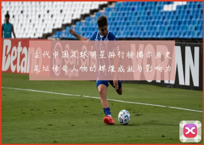 古代中国足球明星排行榜揭示历史足坛传奇人物的辉煌成就与影响力