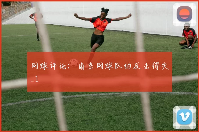 网球评论：南京网球队的反击得失_1